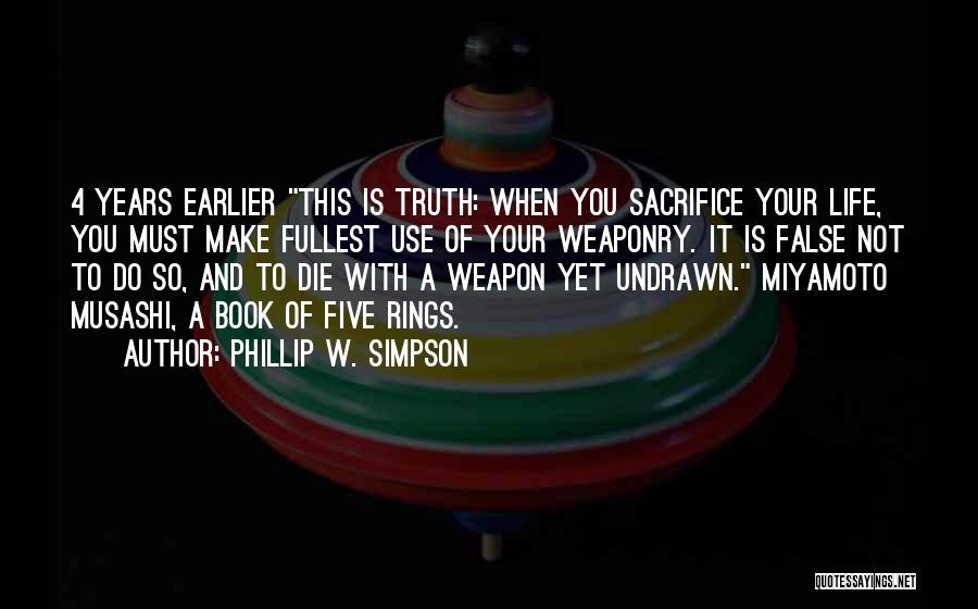 Phillip W. Simpson Quotes: 4 Years Earlier This Is Truth: When You Sacrifice Your Life, You Must Make Fullest Use Of Your Weaponry. It