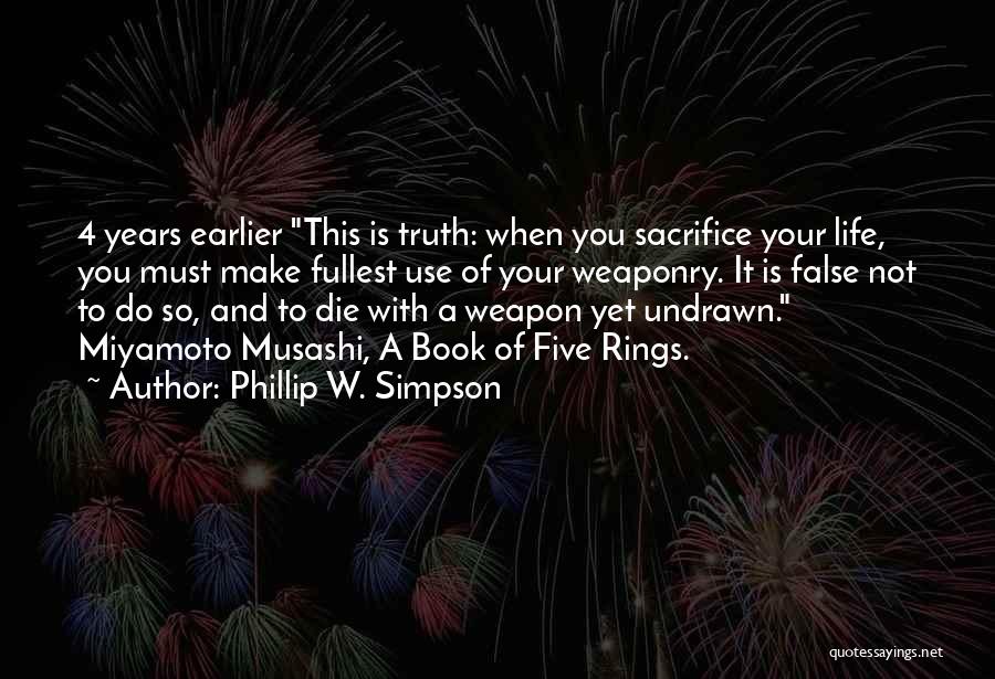 Phillip W. Simpson Quotes: 4 Years Earlier This Is Truth: When You Sacrifice Your Life, You Must Make Fullest Use Of Your Weaponry. It