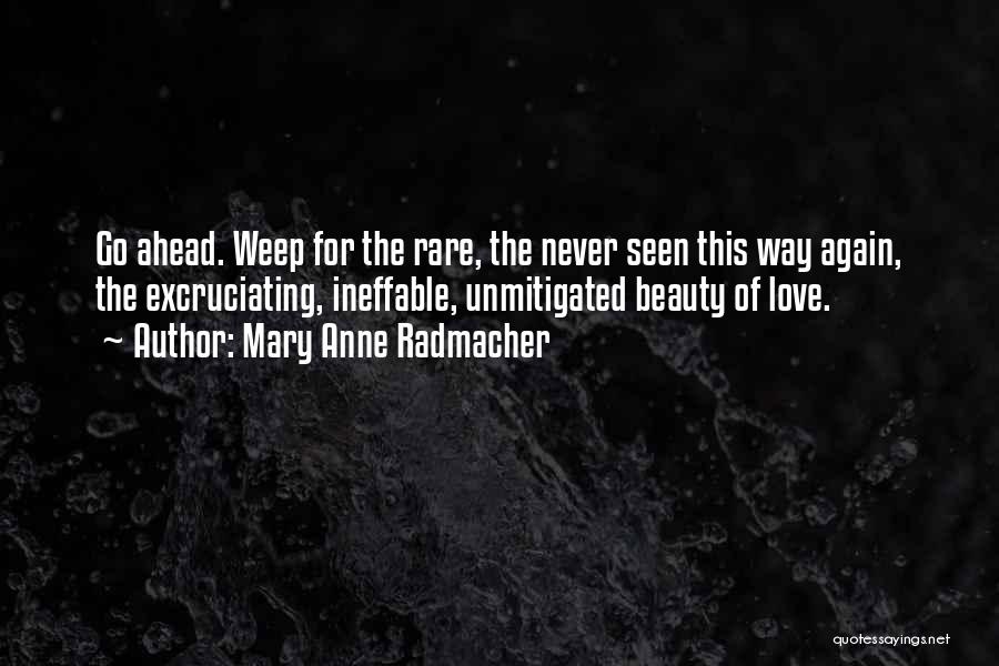Mary Anne Radmacher Quotes: Go Ahead. Weep For The Rare, The Never Seen This Way Again, The Excruciating, Ineffable, Unmitigated Beauty Of Love.