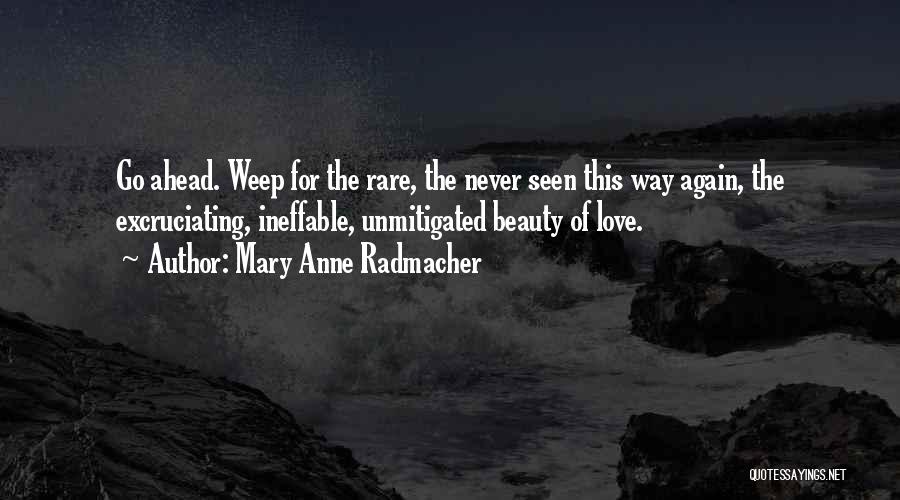 Mary Anne Radmacher Quotes: Go Ahead. Weep For The Rare, The Never Seen This Way Again, The Excruciating, Ineffable, Unmitigated Beauty Of Love.