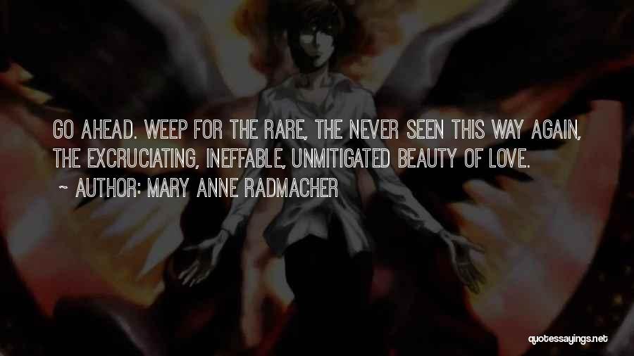 Mary Anne Radmacher Quotes: Go Ahead. Weep For The Rare, The Never Seen This Way Again, The Excruciating, Ineffable, Unmitigated Beauty Of Love.