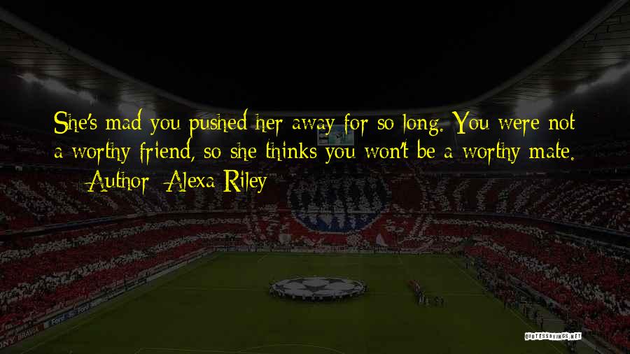 Alexa Riley Quotes: She's Mad You Pushed Her Away For So Long. You Were Not A Worthy Friend, So She Thinks You Won't