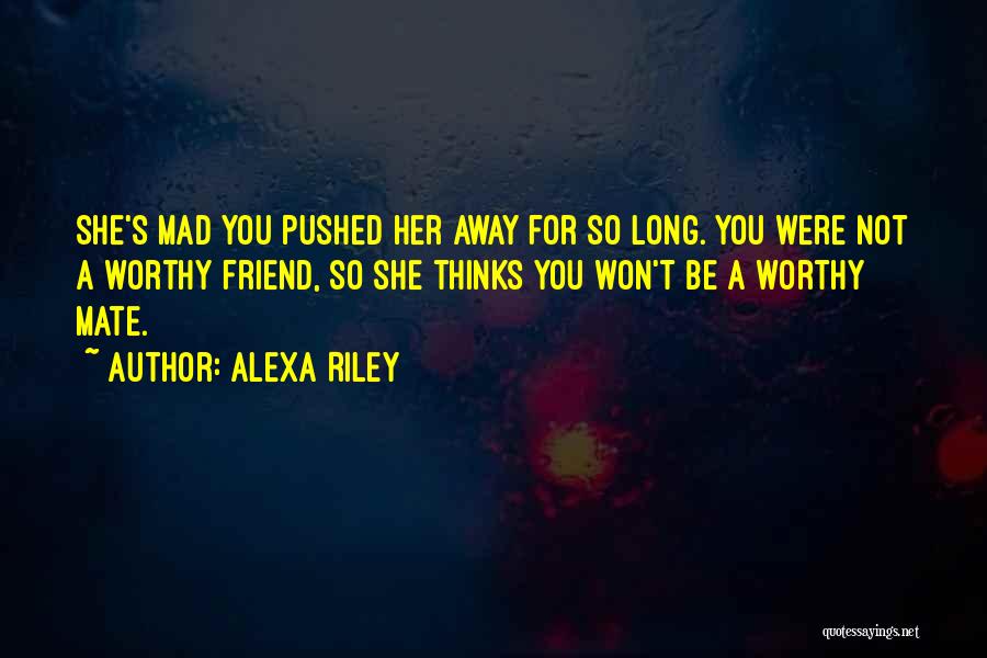 Alexa Riley Quotes: She's Mad You Pushed Her Away For So Long. You Were Not A Worthy Friend, So She Thinks You Won't