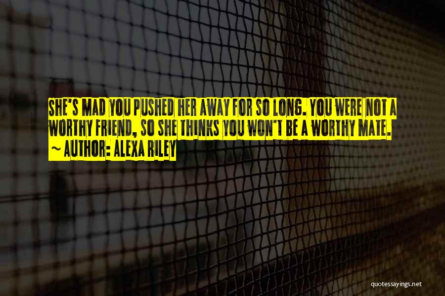 Alexa Riley Quotes: She's Mad You Pushed Her Away For So Long. You Were Not A Worthy Friend, So She Thinks You Won't