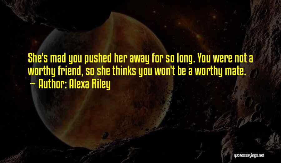 Alexa Riley Quotes: She's Mad You Pushed Her Away For So Long. You Were Not A Worthy Friend, So She Thinks You Won't