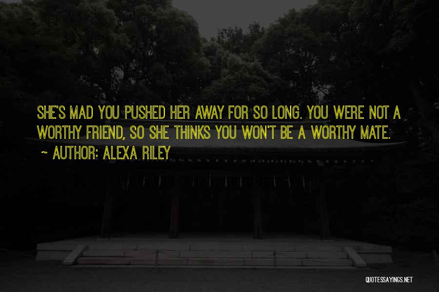 Alexa Riley Quotes: She's Mad You Pushed Her Away For So Long. You Were Not A Worthy Friend, So She Thinks You Won't