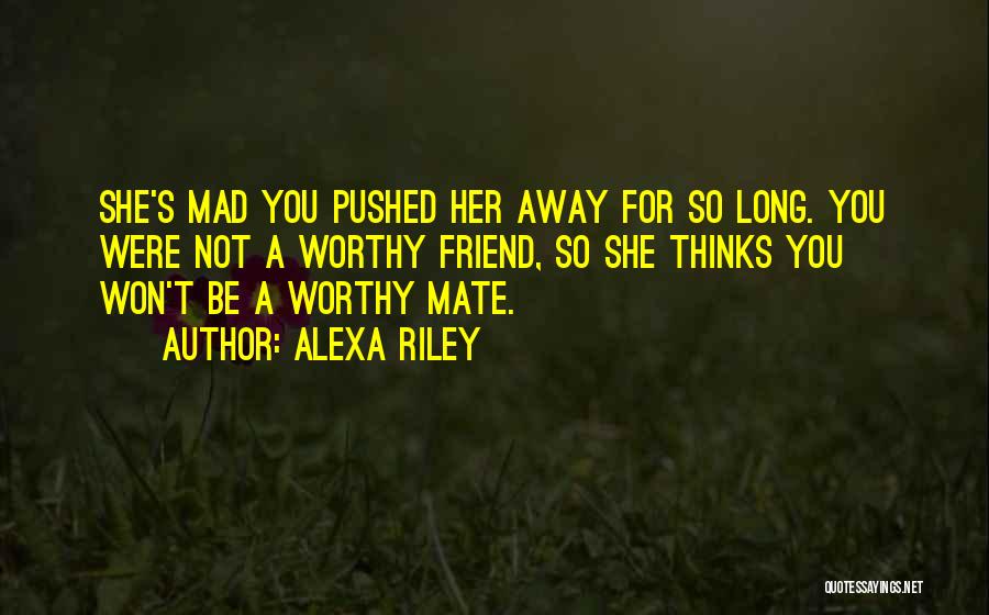 Alexa Riley Quotes: She's Mad You Pushed Her Away For So Long. You Were Not A Worthy Friend, So She Thinks You Won't