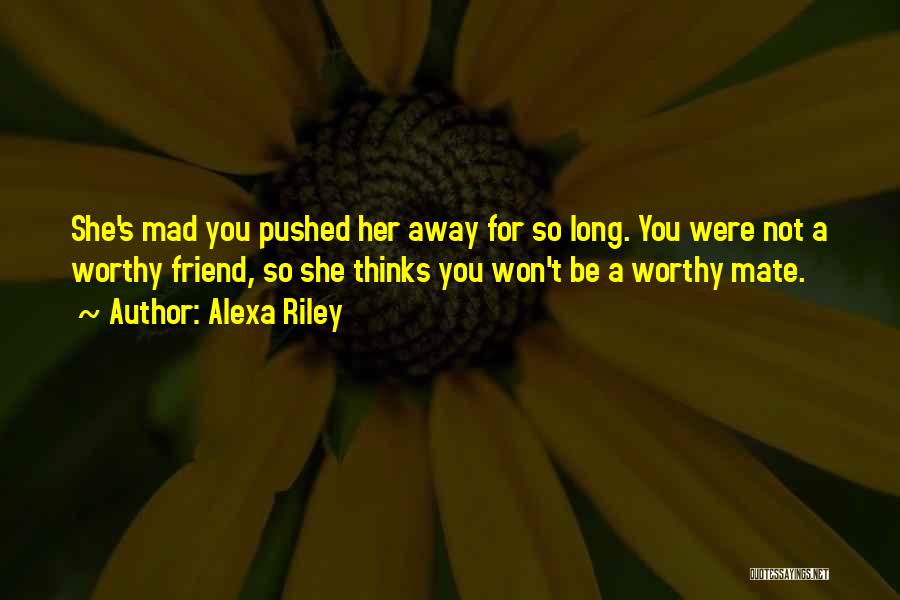 Alexa Riley Quotes: She's Mad You Pushed Her Away For So Long. You Were Not A Worthy Friend, So She Thinks You Won't