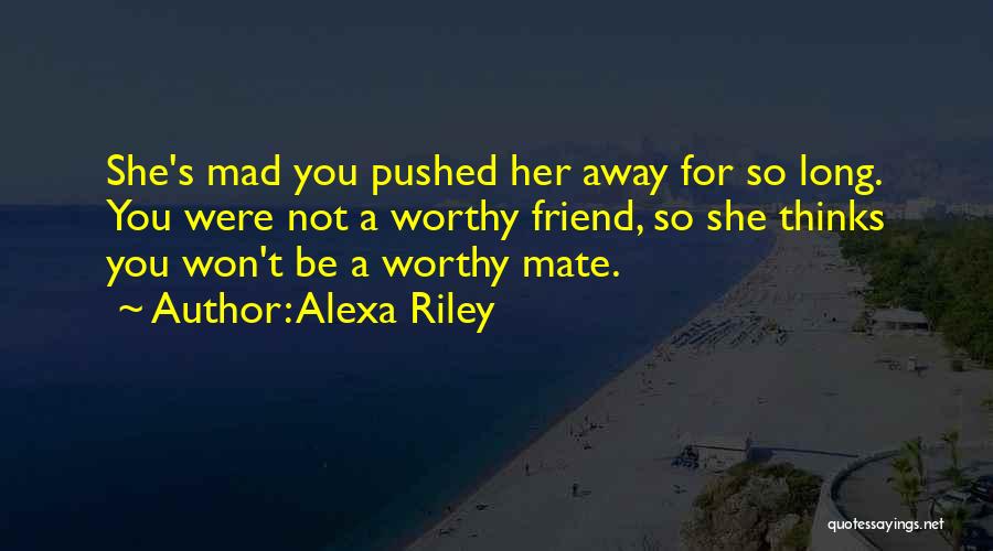 Alexa Riley Quotes: She's Mad You Pushed Her Away For So Long. You Were Not A Worthy Friend, So She Thinks You Won't