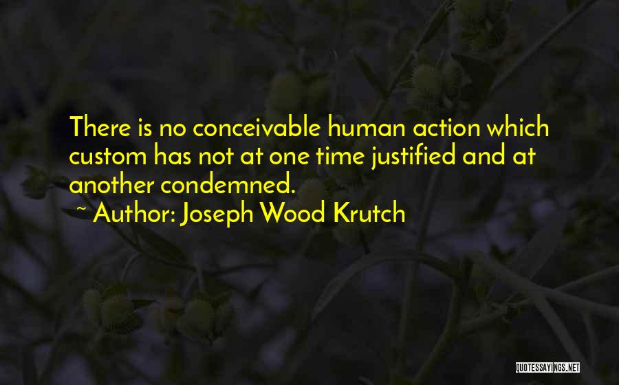 Joseph Wood Krutch Quotes: There Is No Conceivable Human Action Which Custom Has Not At One Time Justified And At Another Condemned.