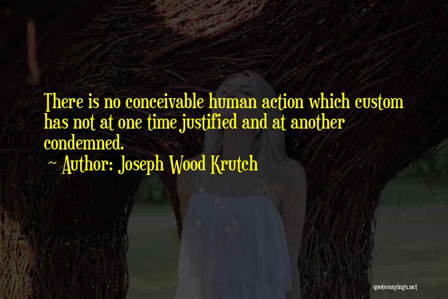 Joseph Wood Krutch Quotes: There Is No Conceivable Human Action Which Custom Has Not At One Time Justified And At Another Condemned.