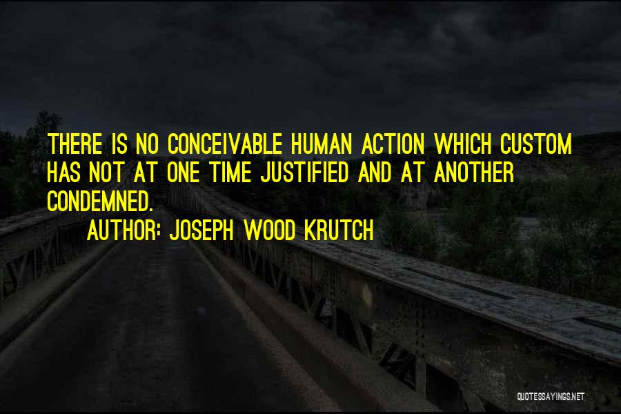 Joseph Wood Krutch Quotes: There Is No Conceivable Human Action Which Custom Has Not At One Time Justified And At Another Condemned.