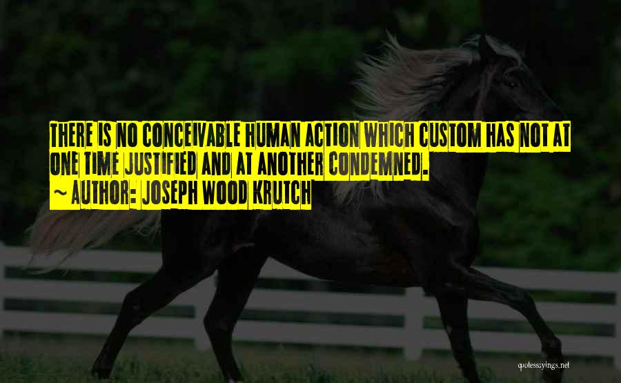 Joseph Wood Krutch Quotes: There Is No Conceivable Human Action Which Custom Has Not At One Time Justified And At Another Condemned.