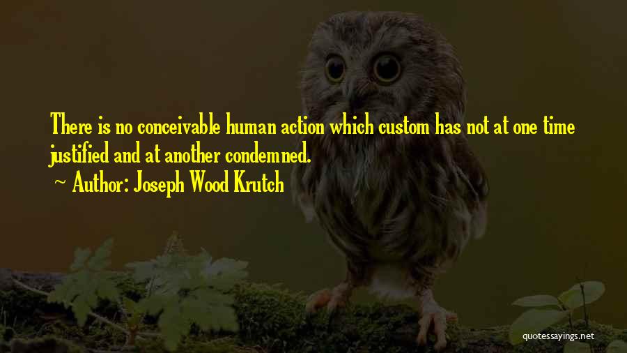Joseph Wood Krutch Quotes: There Is No Conceivable Human Action Which Custom Has Not At One Time Justified And At Another Condemned.