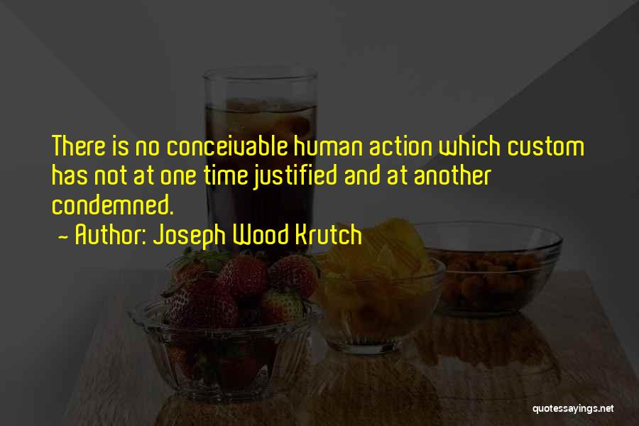 Joseph Wood Krutch Quotes: There Is No Conceivable Human Action Which Custom Has Not At One Time Justified And At Another Condemned.