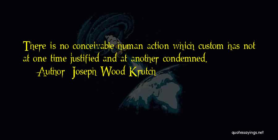 Joseph Wood Krutch Quotes: There Is No Conceivable Human Action Which Custom Has Not At One Time Justified And At Another Condemned.