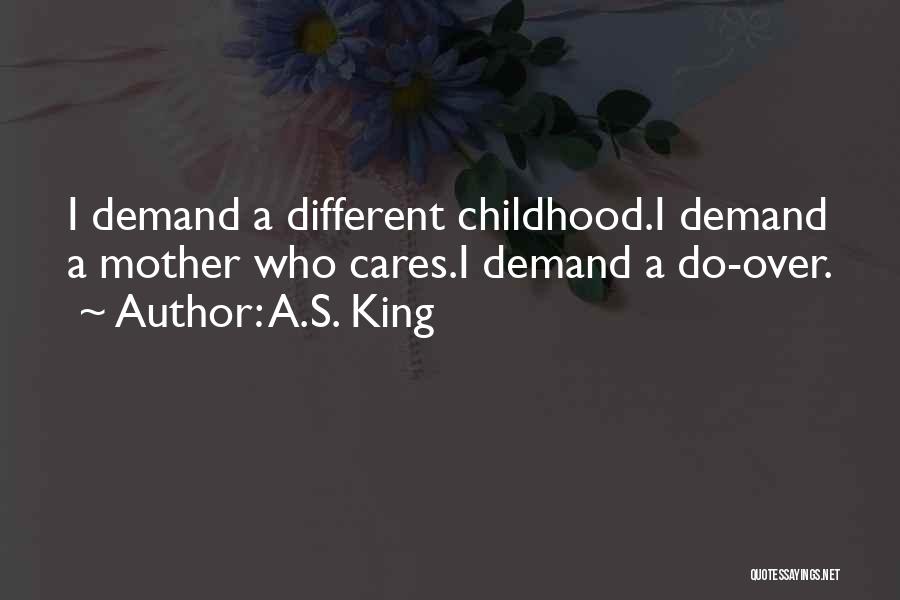 A.S. King Quotes: I Demand A Different Childhood.i Demand A Mother Who Cares.i Demand A Do-over.