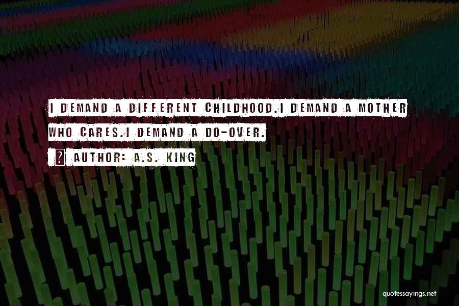 A.S. King Quotes: I Demand A Different Childhood.i Demand A Mother Who Cares.i Demand A Do-over.