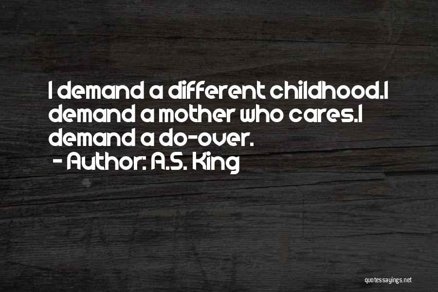 A.S. King Quotes: I Demand A Different Childhood.i Demand A Mother Who Cares.i Demand A Do-over.