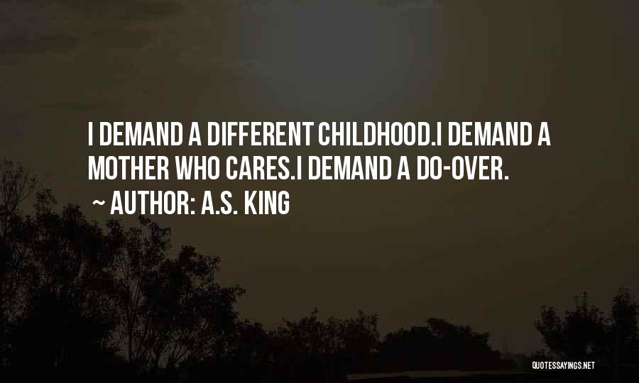 A.S. King Quotes: I Demand A Different Childhood.i Demand A Mother Who Cares.i Demand A Do-over.