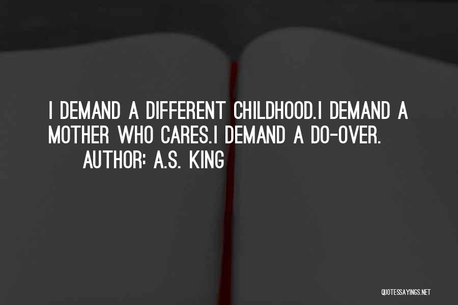 A.S. King Quotes: I Demand A Different Childhood.i Demand A Mother Who Cares.i Demand A Do-over.