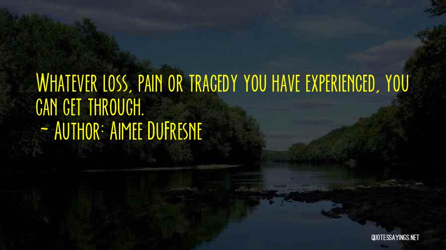 Aimee DuFresne Quotes: Whatever Loss, Pain Or Tragedy You Have Experienced, You Can Get Through.