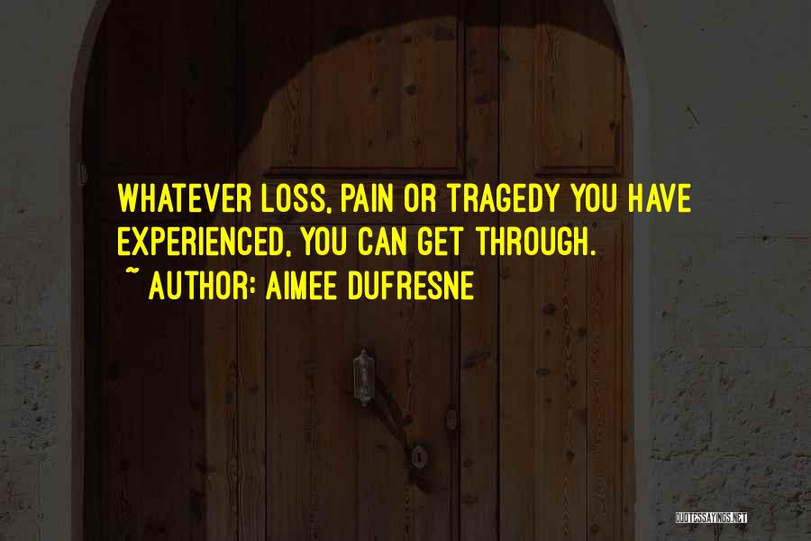 Aimee DuFresne Quotes: Whatever Loss, Pain Or Tragedy You Have Experienced, You Can Get Through.