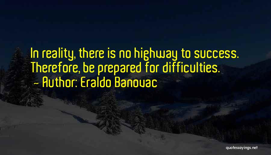Eraldo Banovac Quotes: In Reality, There Is No Highway To Success. Therefore, Be Prepared For Difficulties.