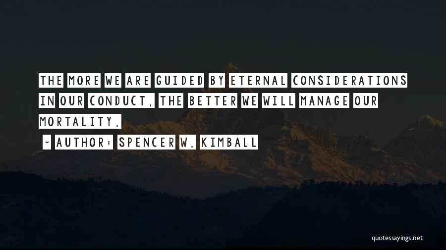 Spencer W. Kimball Quotes: The More We Are Guided By Eternal Considerations In Our Conduct, The Better We Will Manage Our Mortality.