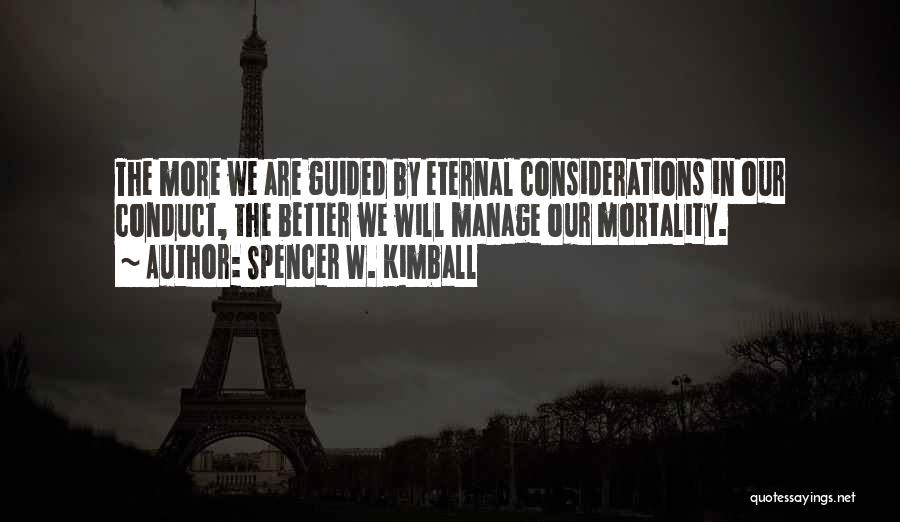 Spencer W. Kimball Quotes: The More We Are Guided By Eternal Considerations In Our Conduct, The Better We Will Manage Our Mortality.