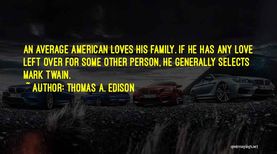 Thomas A. Edison Quotes: An Average American Loves His Family. If He Has Any Love Left Over For Some Other Person, He Generally Selects