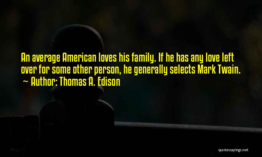 Thomas A. Edison Quotes: An Average American Loves His Family. If He Has Any Love Left Over For Some Other Person, He Generally Selects