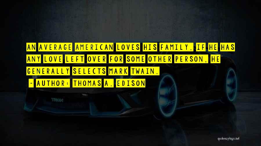 Thomas A. Edison Quotes: An Average American Loves His Family. If He Has Any Love Left Over For Some Other Person, He Generally Selects