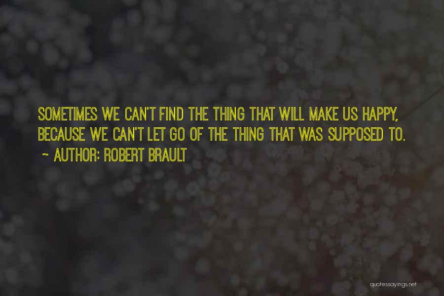 Robert Brault Quotes: Sometimes We Can't Find The Thing That Will Make Us Happy, Because We Can't Let Go Of The Thing That