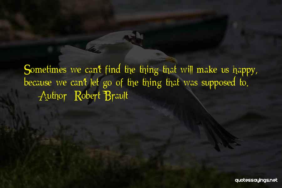 Robert Brault Quotes: Sometimes We Can't Find The Thing That Will Make Us Happy, Because We Can't Let Go Of The Thing That