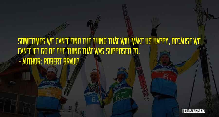 Robert Brault Quotes: Sometimes We Can't Find The Thing That Will Make Us Happy, Because We Can't Let Go Of The Thing That