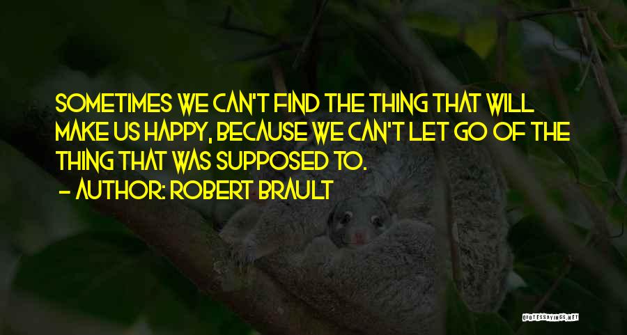 Robert Brault Quotes: Sometimes We Can't Find The Thing That Will Make Us Happy, Because We Can't Let Go Of The Thing That