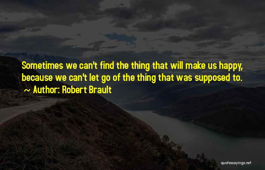 Robert Brault Quotes: Sometimes We Can't Find The Thing That Will Make Us Happy, Because We Can't Let Go Of The Thing That