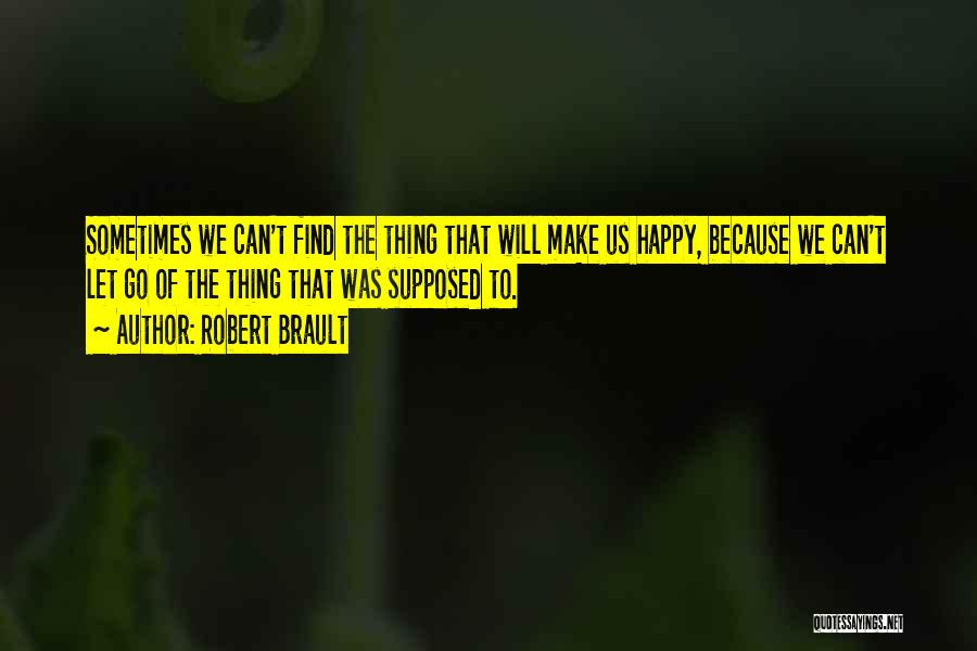 Robert Brault Quotes: Sometimes We Can't Find The Thing That Will Make Us Happy, Because We Can't Let Go Of The Thing That