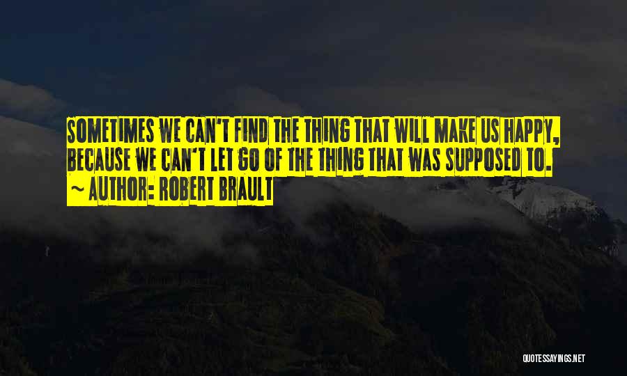 Robert Brault Quotes: Sometimes We Can't Find The Thing That Will Make Us Happy, Because We Can't Let Go Of The Thing That