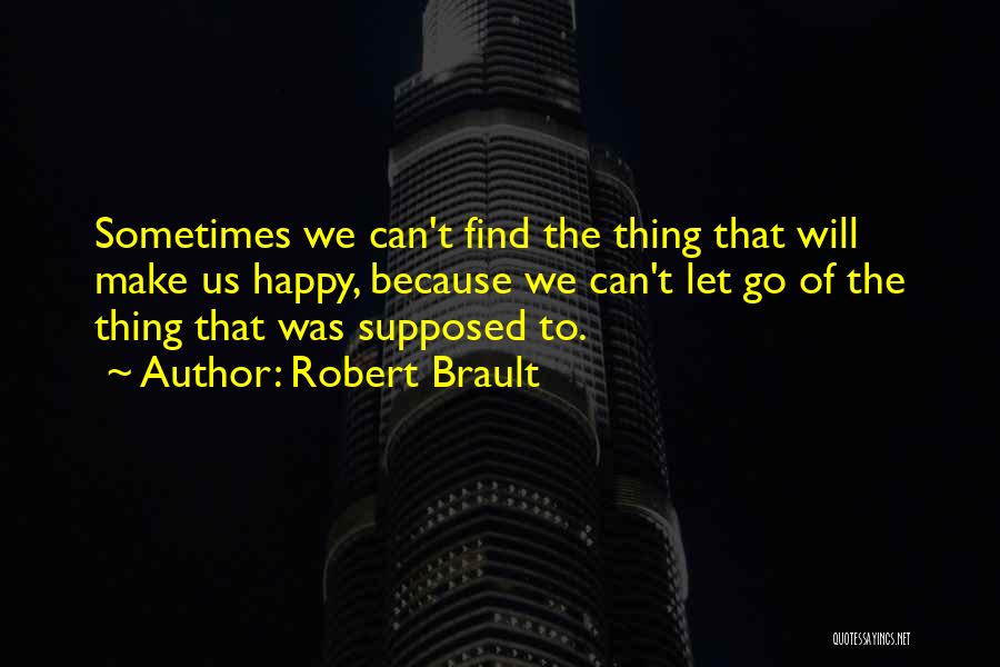 Robert Brault Quotes: Sometimes We Can't Find The Thing That Will Make Us Happy, Because We Can't Let Go Of The Thing That