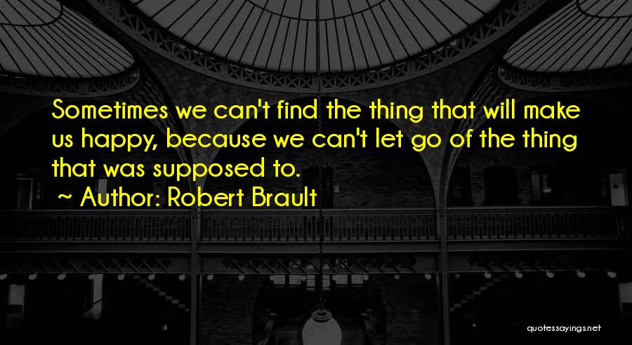 Robert Brault Quotes: Sometimes We Can't Find The Thing That Will Make Us Happy, Because We Can't Let Go Of The Thing That