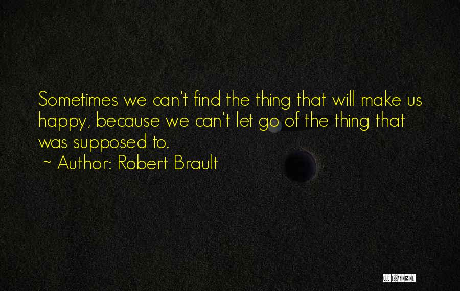 Robert Brault Quotes: Sometimes We Can't Find The Thing That Will Make Us Happy, Because We Can't Let Go Of The Thing That