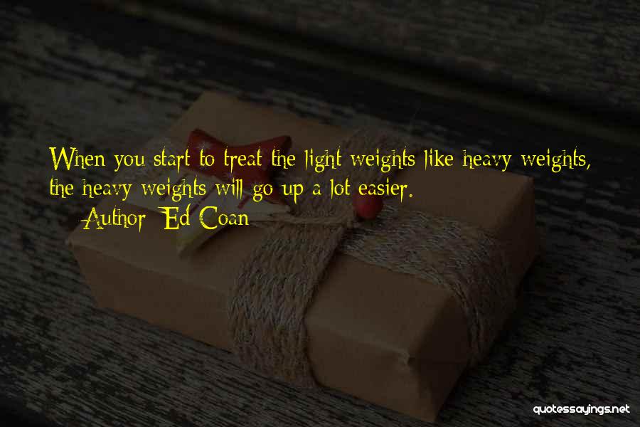 Ed Coan Quotes: When You Start To Treat The Light Weights Like Heavy Weights, The Heavy Weights Will Go Up A Lot Easier.