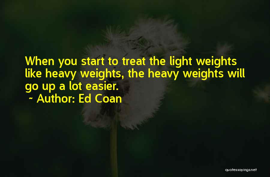 Ed Coan Quotes: When You Start To Treat The Light Weights Like Heavy Weights, The Heavy Weights Will Go Up A Lot Easier.