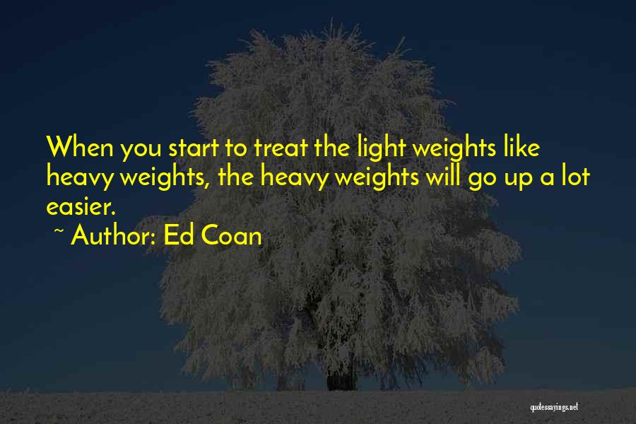 Ed Coan Quotes: When You Start To Treat The Light Weights Like Heavy Weights, The Heavy Weights Will Go Up A Lot Easier.