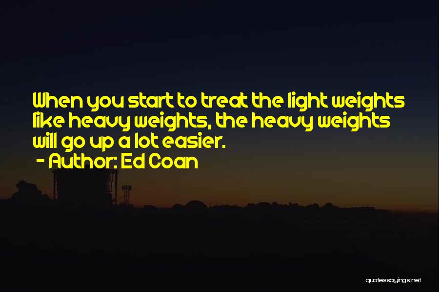 Ed Coan Quotes: When You Start To Treat The Light Weights Like Heavy Weights, The Heavy Weights Will Go Up A Lot Easier.