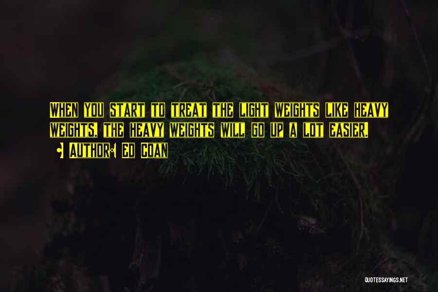 Ed Coan Quotes: When You Start To Treat The Light Weights Like Heavy Weights, The Heavy Weights Will Go Up A Lot Easier.