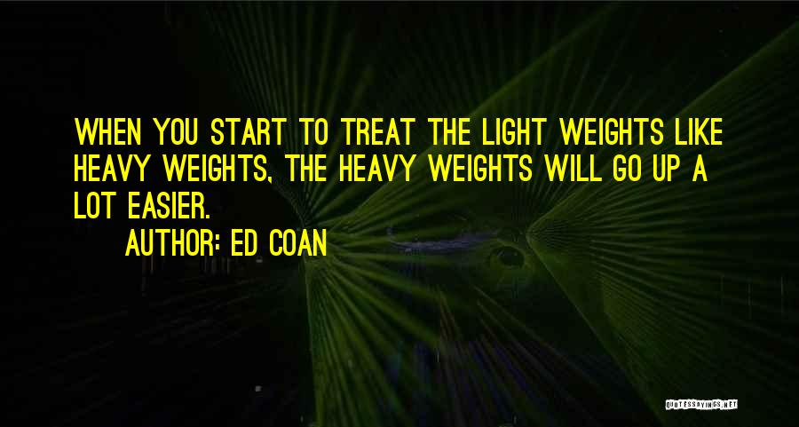 Ed Coan Quotes: When You Start To Treat The Light Weights Like Heavy Weights, The Heavy Weights Will Go Up A Lot Easier.