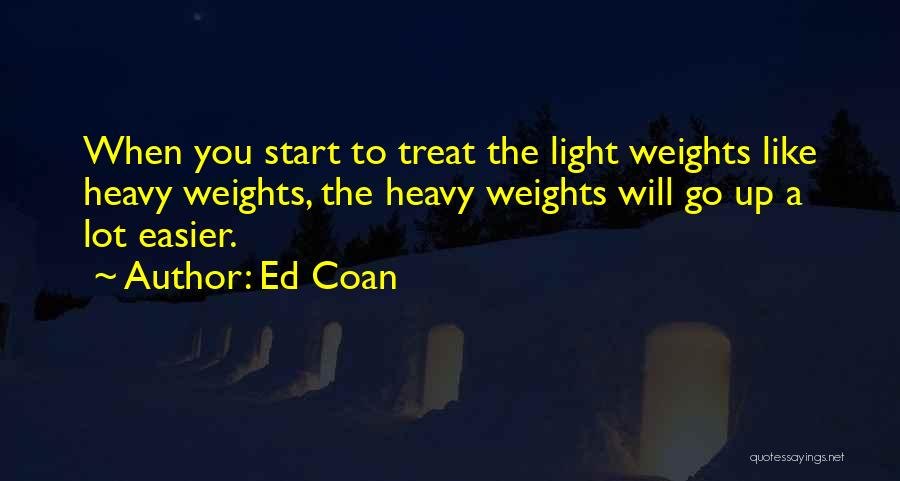 Ed Coan Quotes: When You Start To Treat The Light Weights Like Heavy Weights, The Heavy Weights Will Go Up A Lot Easier.